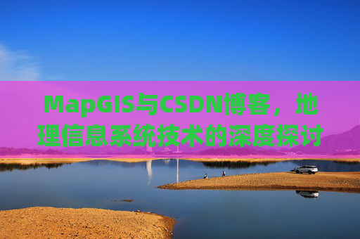 MapGIS与CSDN博客,地理信息系统技术的深度探讨