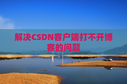解决CSDN客户端打不开博客的问题